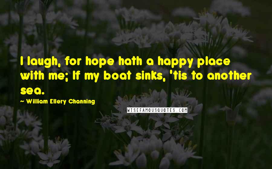 William Ellery Channing Quotes: I laugh, for hope hath a happy place with me; If my boat sinks, 'tis to another sea.