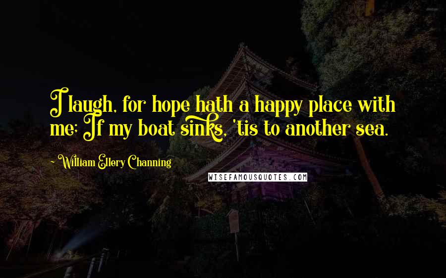 William Ellery Channing Quotes: I laugh, for hope hath a happy place with me; If my boat sinks, 'tis to another sea.