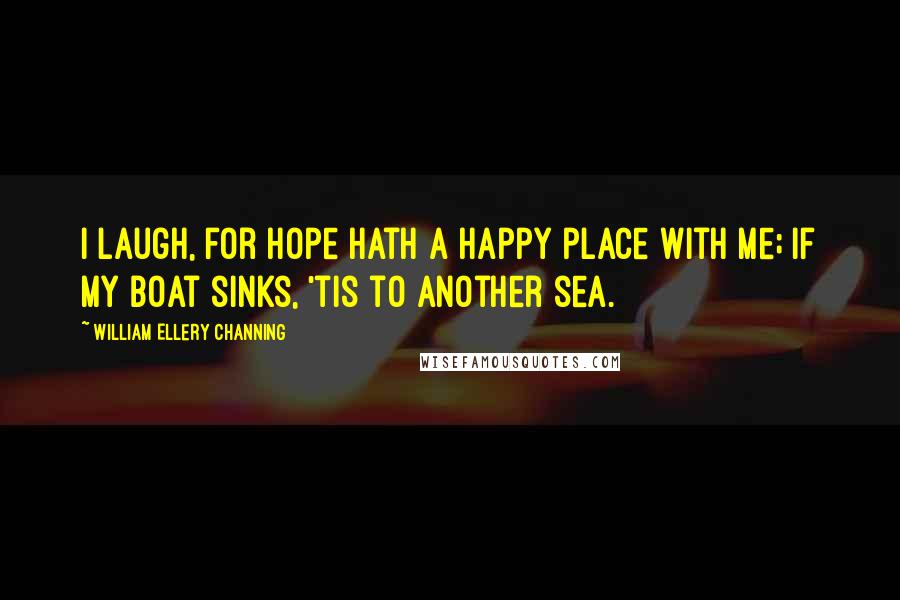 William Ellery Channing Quotes: I laugh, for hope hath a happy place with me; If my boat sinks, 'tis to another sea.