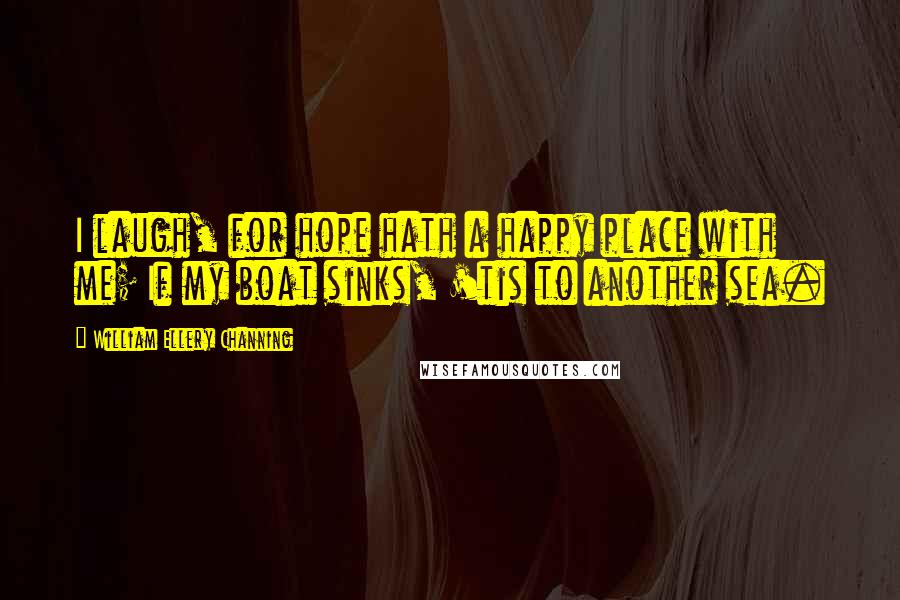 William Ellery Channing Quotes: I laugh, for hope hath a happy place with me; If my boat sinks, 'tis to another sea.