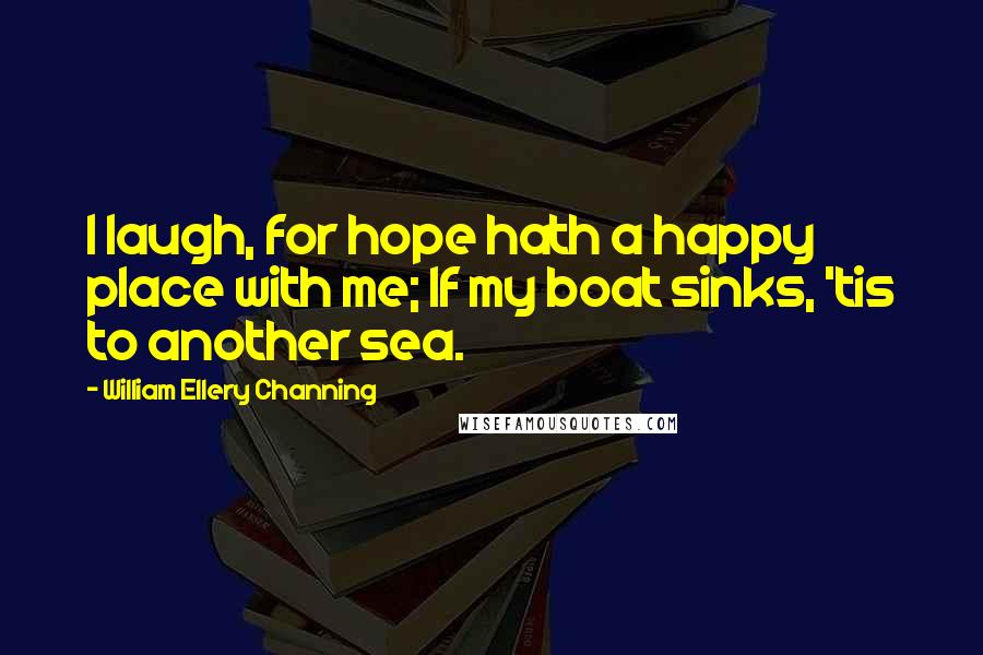 William Ellery Channing Quotes: I laugh, for hope hath a happy place with me; If my boat sinks, 'tis to another sea.