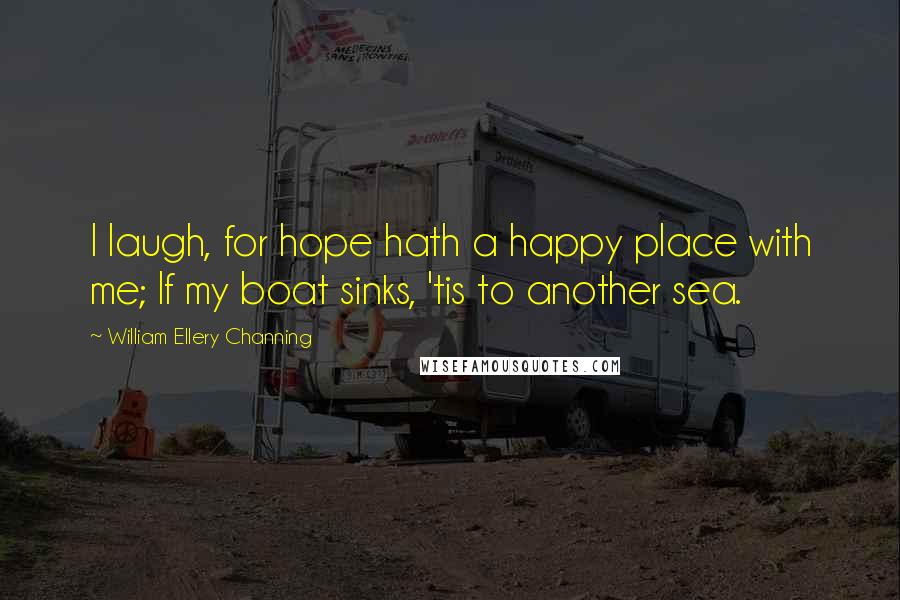 William Ellery Channing Quotes: I laugh, for hope hath a happy place with me; If my boat sinks, 'tis to another sea.