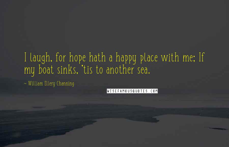 William Ellery Channing Quotes: I laugh, for hope hath a happy place with me; If my boat sinks, 'tis to another sea.