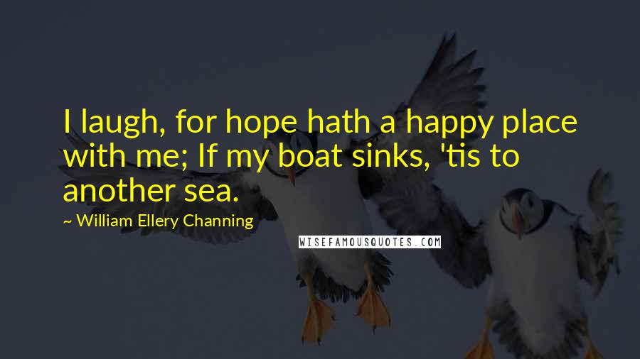 William Ellery Channing Quotes: I laugh, for hope hath a happy place with me; If my boat sinks, 'tis to another sea.