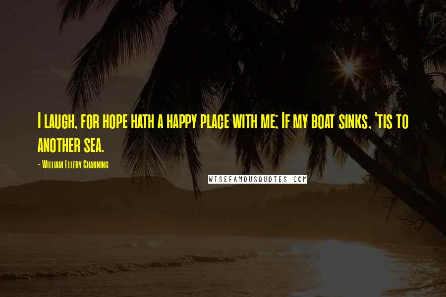 William Ellery Channing Quotes: I laugh, for hope hath a happy place with me; If my boat sinks, 'tis to another sea.