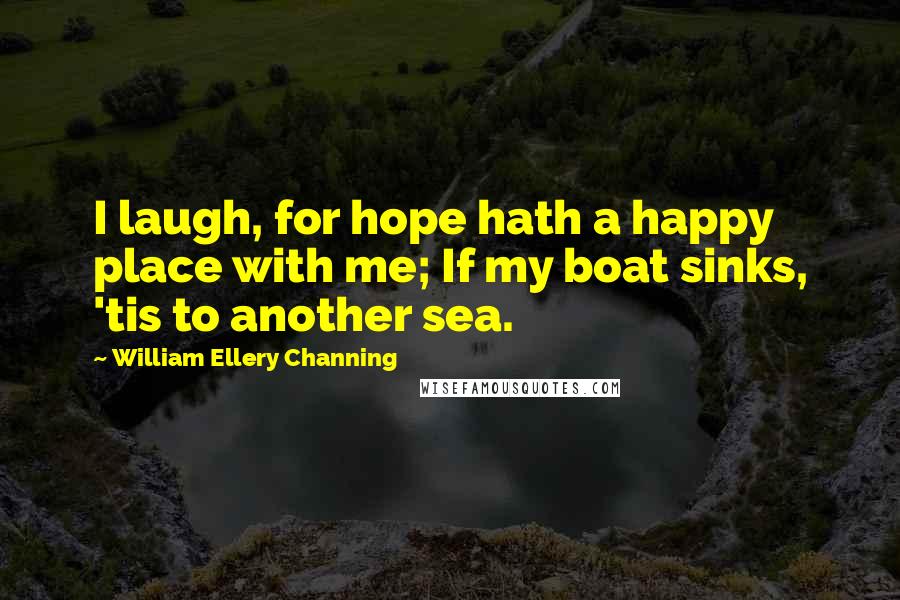 William Ellery Channing Quotes: I laugh, for hope hath a happy place with me; If my boat sinks, 'tis to another sea.