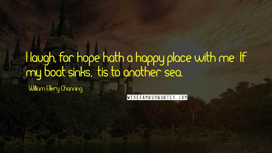 William Ellery Channing Quotes: I laugh, for hope hath a happy place with me; If my boat sinks, 'tis to another sea.