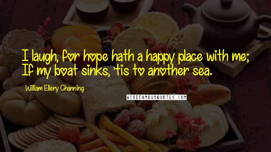 William Ellery Channing Quotes: I laugh, for hope hath a happy place with me; If my boat sinks, 'tis to another sea.