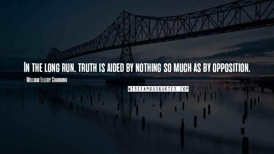 William Ellery Channing Quotes: In the long run, truth is aided by nothing so much as by opposition.