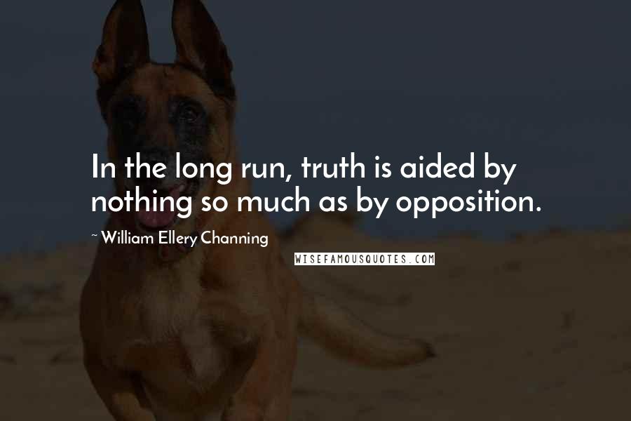 William Ellery Channing Quotes: In the long run, truth is aided by nothing so much as by opposition.