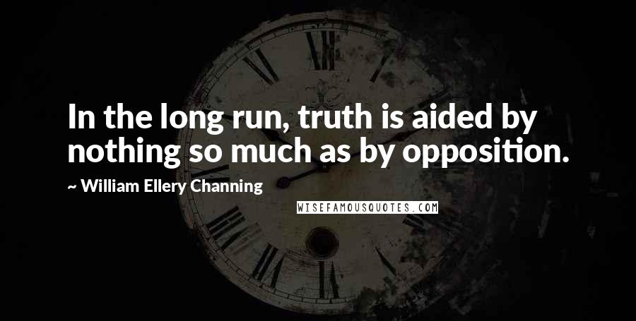 William Ellery Channing Quotes: In the long run, truth is aided by nothing so much as by opposition.