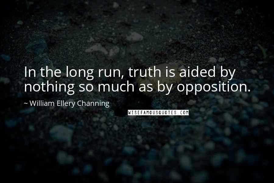 William Ellery Channing Quotes: In the long run, truth is aided by nothing so much as by opposition.