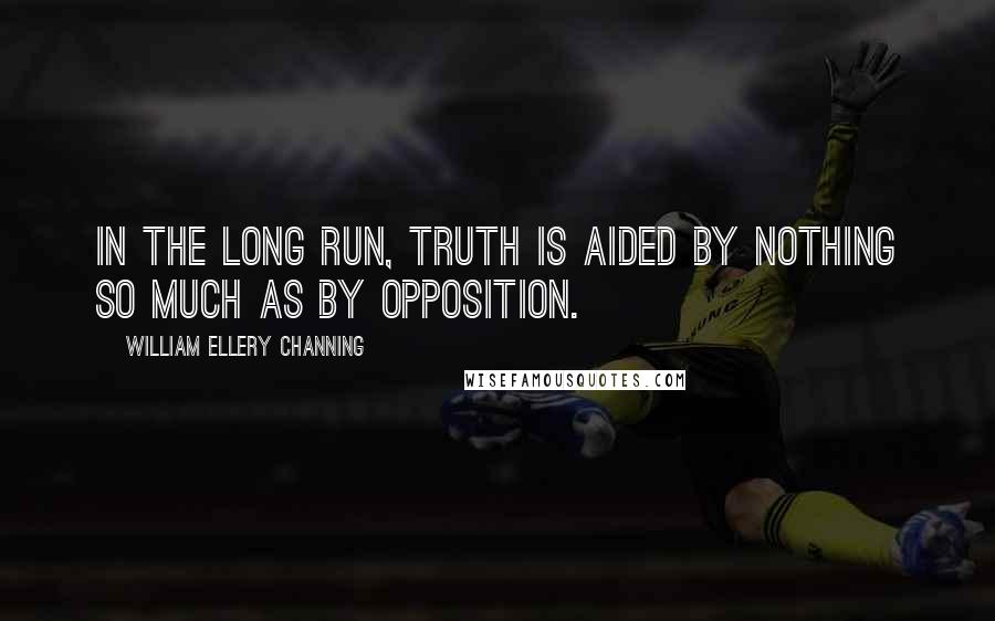 William Ellery Channing Quotes: In the long run, truth is aided by nothing so much as by opposition.