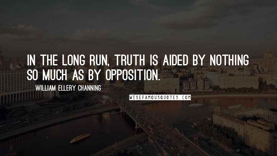 William Ellery Channing Quotes: In the long run, truth is aided by nothing so much as by opposition.