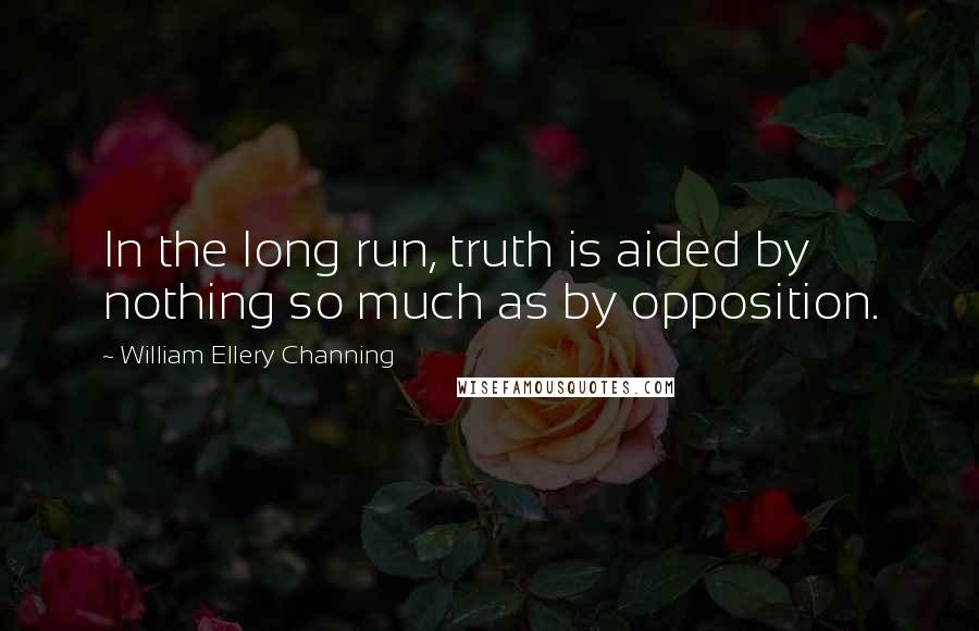 William Ellery Channing Quotes: In the long run, truth is aided by nothing so much as by opposition.