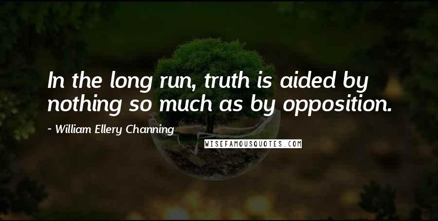 William Ellery Channing Quotes: In the long run, truth is aided by nothing so much as by opposition.