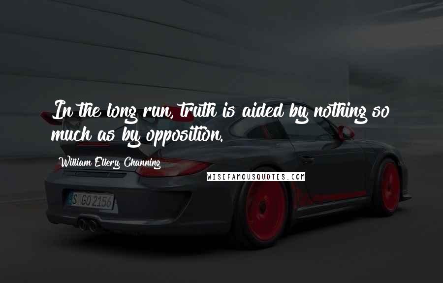 William Ellery Channing Quotes: In the long run, truth is aided by nothing so much as by opposition.