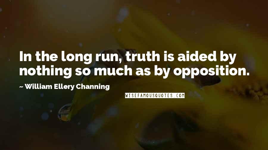 William Ellery Channing Quotes: In the long run, truth is aided by nothing so much as by opposition.