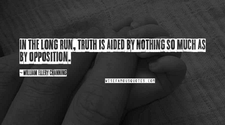 William Ellery Channing Quotes: In the long run, truth is aided by nothing so much as by opposition.