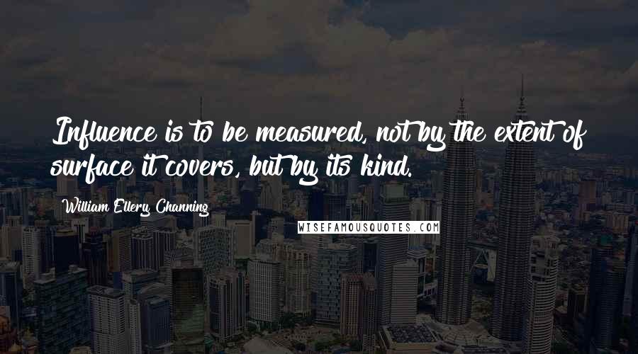 William Ellery Channing Quotes: Influence is to be measured, not by the extent of surface it covers, but by its kind.