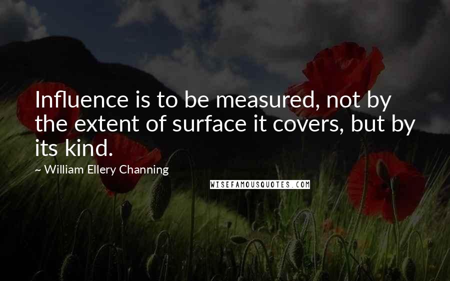 William Ellery Channing Quotes: Influence is to be measured, not by the extent of surface it covers, but by its kind.