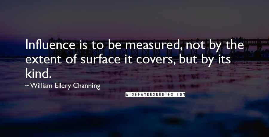William Ellery Channing Quotes: Influence is to be measured, not by the extent of surface it covers, but by its kind.