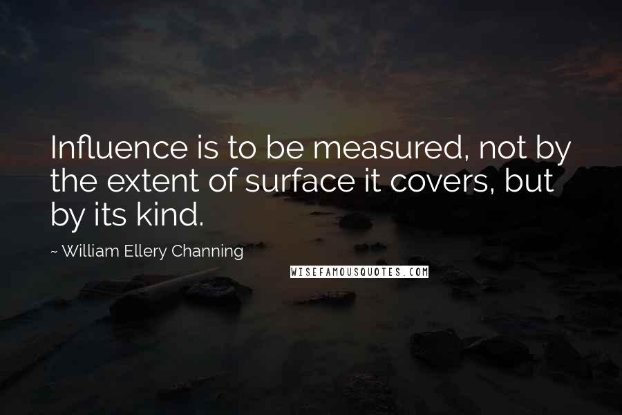 William Ellery Channing Quotes: Influence is to be measured, not by the extent of surface it covers, but by its kind.