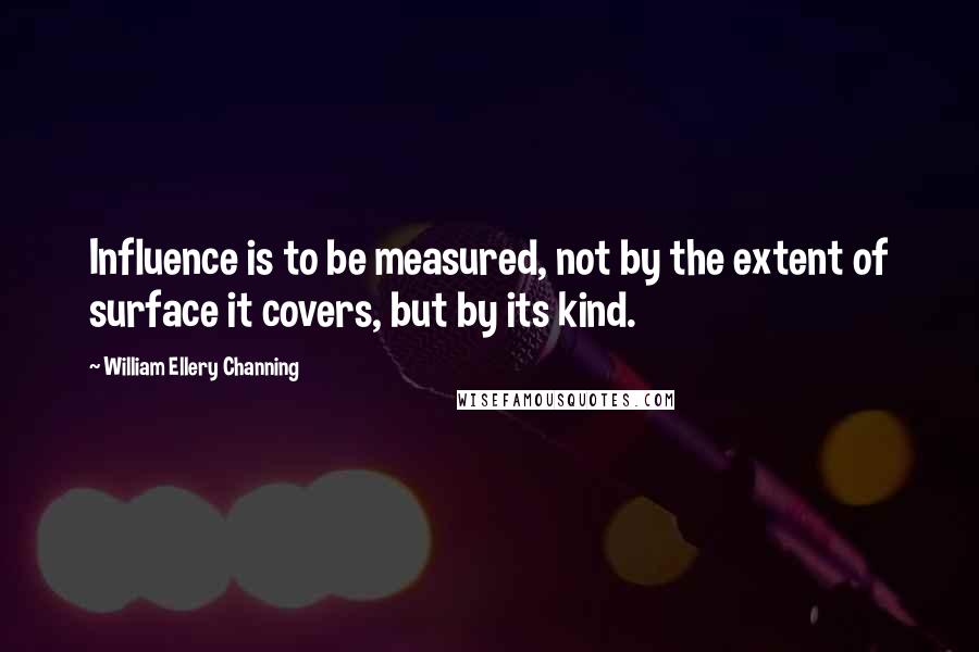 William Ellery Channing Quotes: Influence is to be measured, not by the extent of surface it covers, but by its kind.