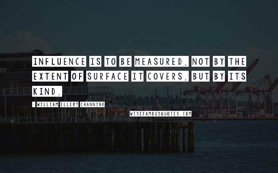 William Ellery Channing Quotes: Influence is to be measured, not by the extent of surface it covers, but by its kind.