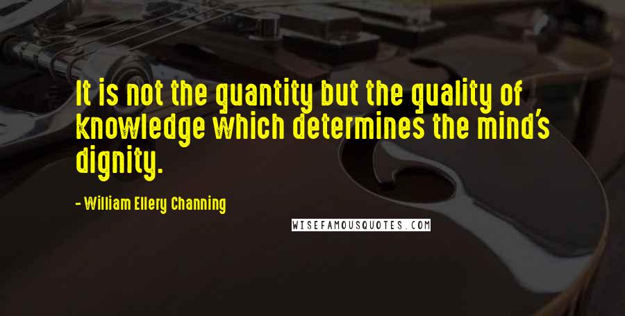William Ellery Channing Quotes: It is not the quantity but the quality of knowledge which determines the mind's dignity.