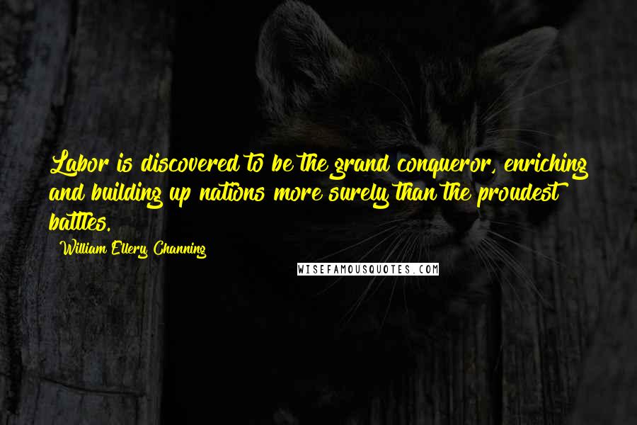 William Ellery Channing Quotes: Labor is discovered to be the grand conqueror, enriching and building up nations more surely than the proudest battles.