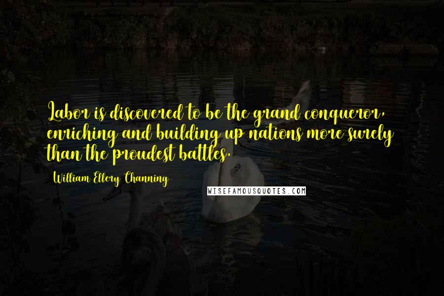 William Ellery Channing Quotes: Labor is discovered to be the grand conqueror, enriching and building up nations more surely than the proudest battles.
