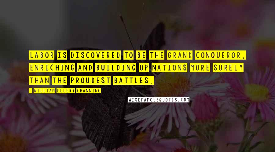 William Ellery Channing Quotes: Labor is discovered to be the grand conqueror, enriching and building up nations more surely than the proudest battles.