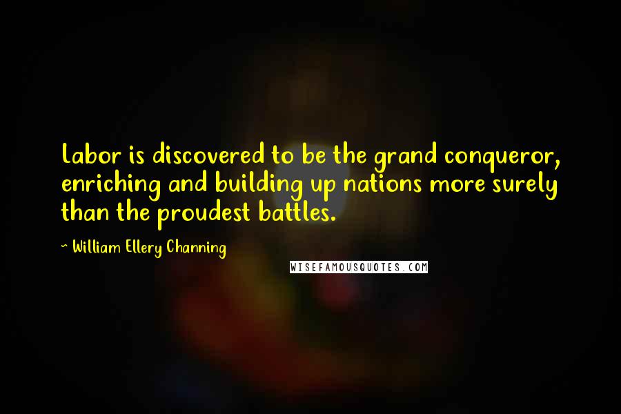 William Ellery Channing Quotes: Labor is discovered to be the grand conqueror, enriching and building up nations more surely than the proudest battles.