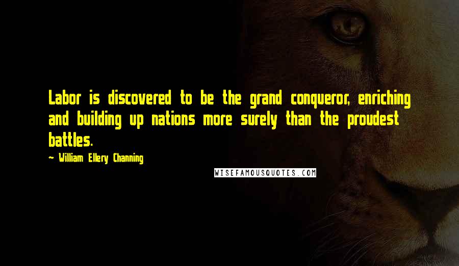 William Ellery Channing Quotes: Labor is discovered to be the grand conqueror, enriching and building up nations more surely than the proudest battles.