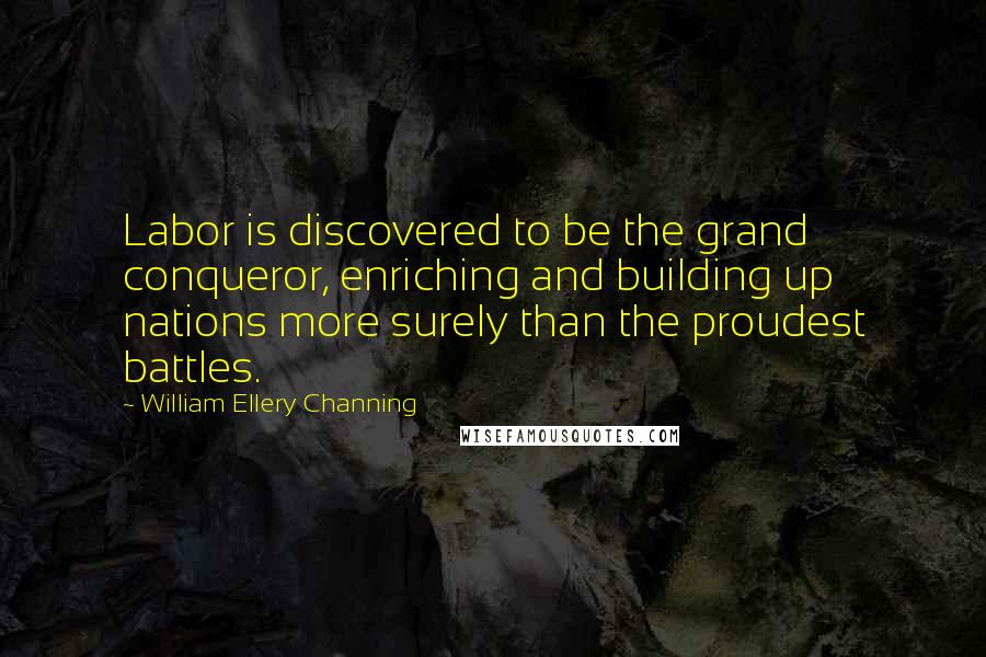 William Ellery Channing Quotes: Labor is discovered to be the grand conqueror, enriching and building up nations more surely than the proudest battles.