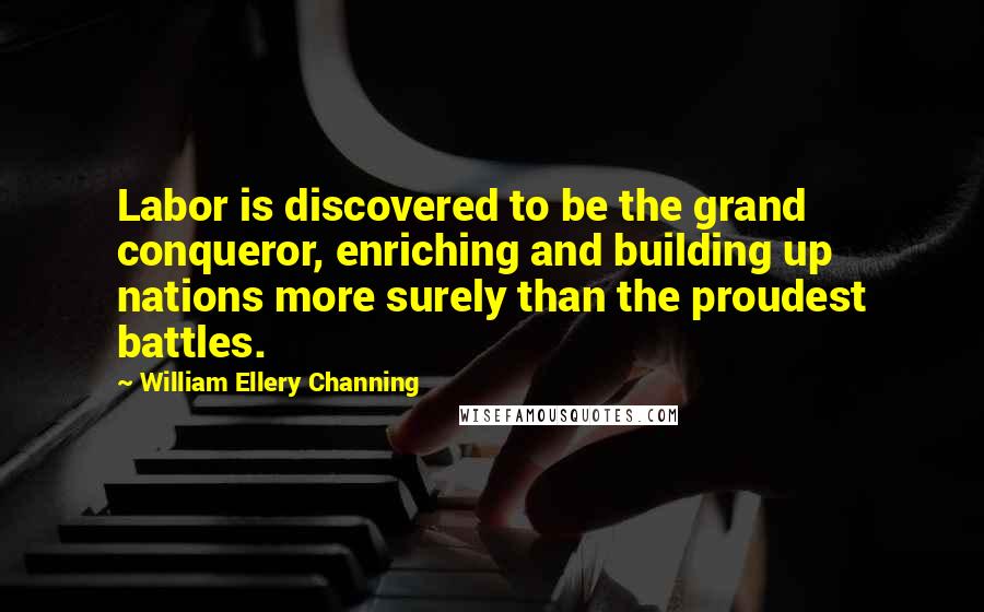 William Ellery Channing Quotes: Labor is discovered to be the grand conqueror, enriching and building up nations more surely than the proudest battles.