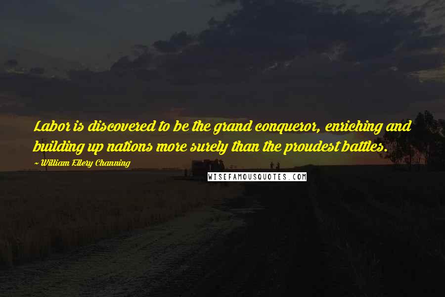 William Ellery Channing Quotes: Labor is discovered to be the grand conqueror, enriching and building up nations more surely than the proudest battles.