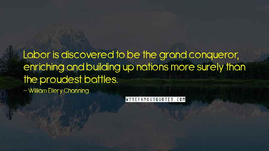 William Ellery Channing Quotes: Labor is discovered to be the grand conqueror, enriching and building up nations more surely than the proudest battles.