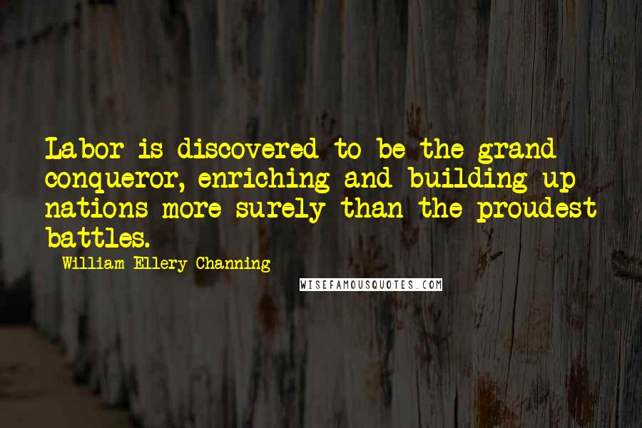 William Ellery Channing Quotes: Labor is discovered to be the grand conqueror, enriching and building up nations more surely than the proudest battles.