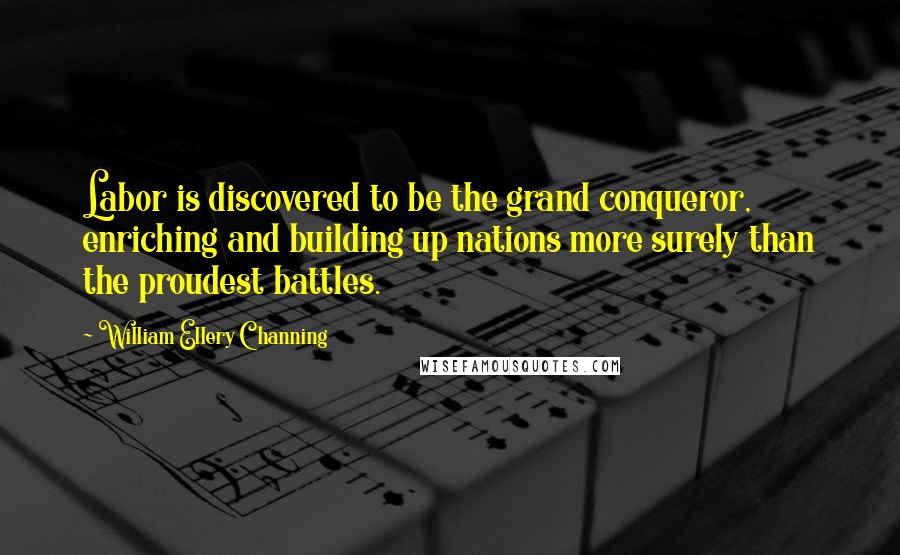 William Ellery Channing Quotes: Labor is discovered to be the grand conqueror, enriching and building up nations more surely than the proudest battles.