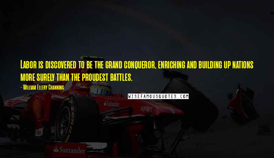William Ellery Channing Quotes: Labor is discovered to be the grand conqueror, enriching and building up nations more surely than the proudest battles.