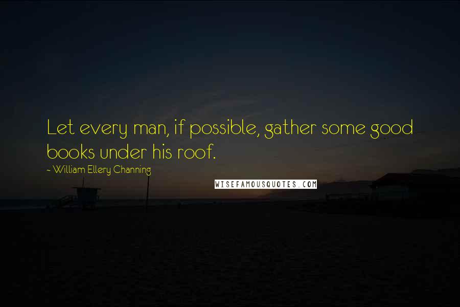 William Ellery Channing Quotes: Let every man, if possible, gather some good books under his roof.