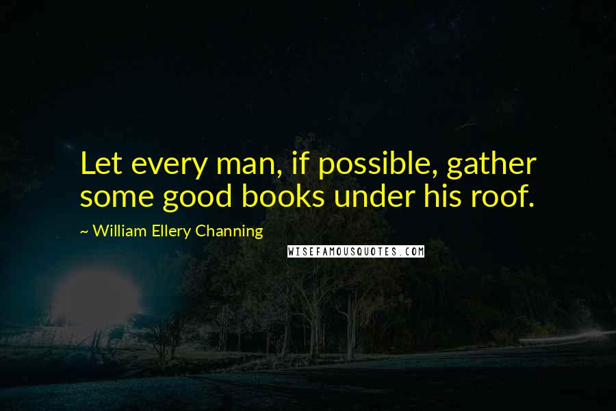 William Ellery Channing Quotes: Let every man, if possible, gather some good books under his roof.