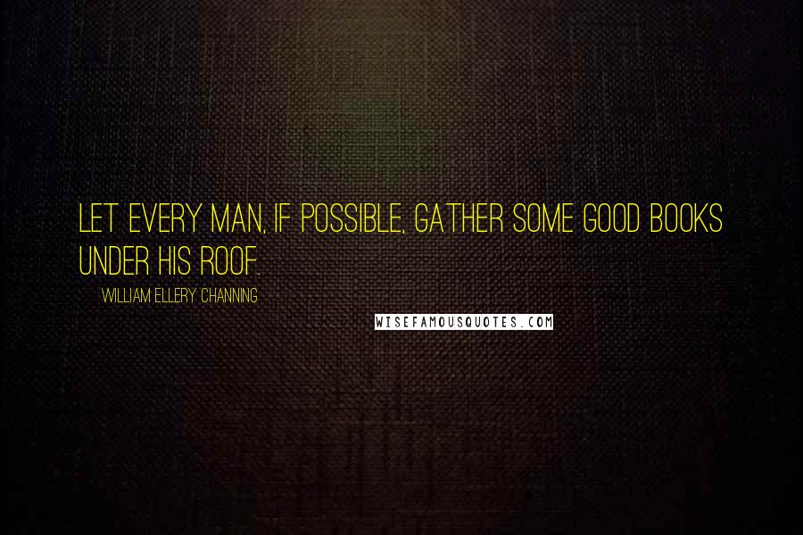 William Ellery Channing Quotes: Let every man, if possible, gather some good books under his roof.