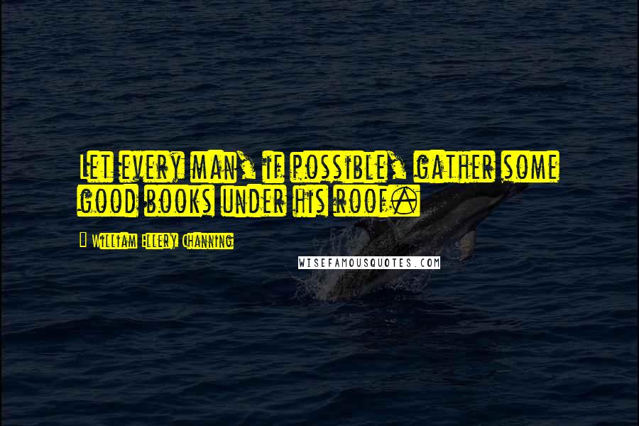 William Ellery Channing Quotes: Let every man, if possible, gather some good books under his roof.