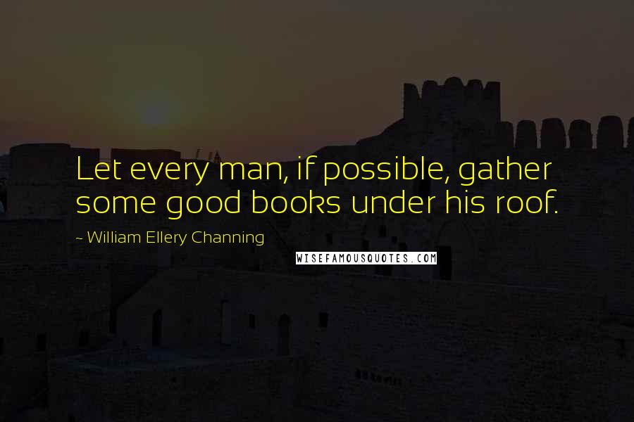 William Ellery Channing Quotes: Let every man, if possible, gather some good books under his roof.