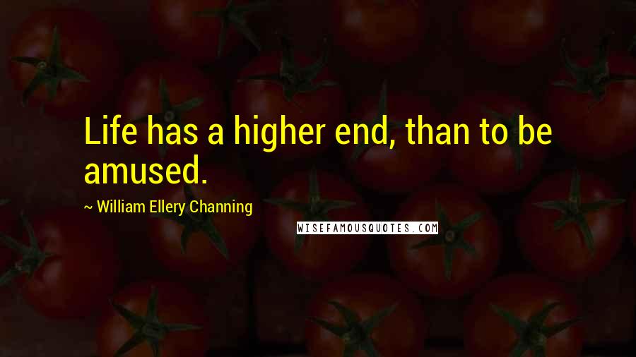 William Ellery Channing Quotes: Life has a higher end, than to be amused.