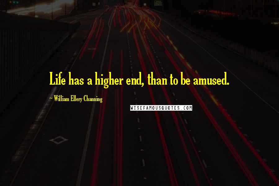 William Ellery Channing Quotes: Life has a higher end, than to be amused.