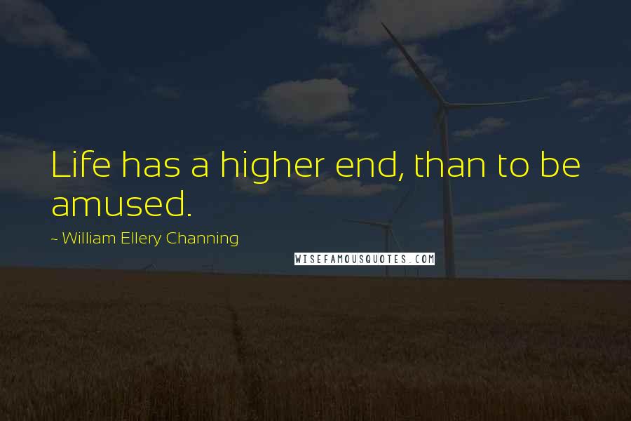 William Ellery Channing Quotes: Life has a higher end, than to be amused.